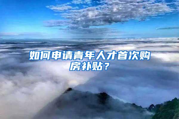 如何申请青年人才首次购房补贴？