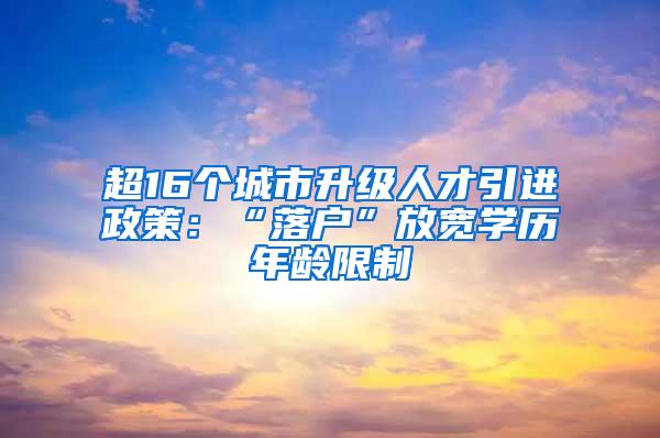 超16个城市升级人才引进政策：“落户”放宽学历年龄限制