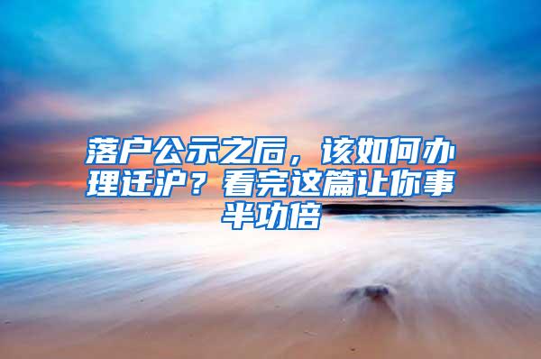 落户公示之后，该如何办理迁沪？看完这篇让你事半功倍