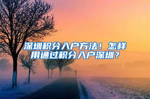 深圳积分入户方法！怎样用通过积分入户深圳？