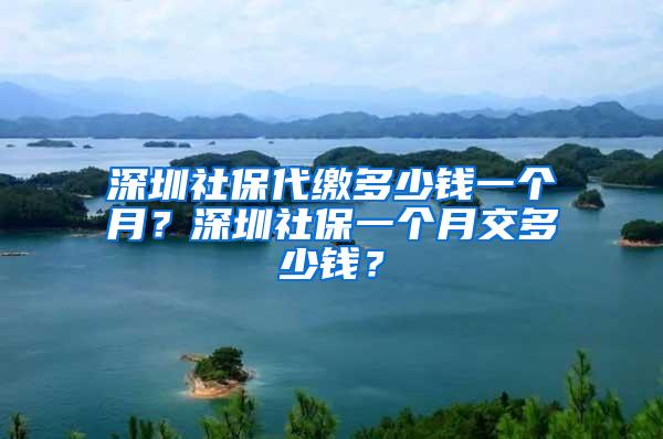 深圳社保代缴多少钱一个月？深圳社保一个月交多少钱？