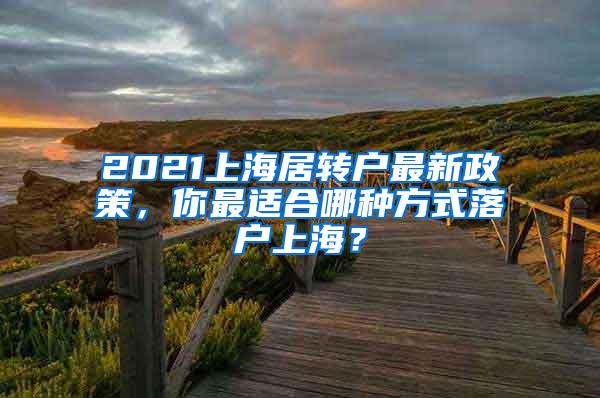 2021上海居转户最新政策，你最适合哪种方式落户上海？