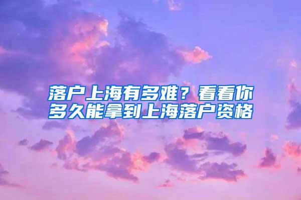 落户上海有多难？看看你多久能拿到上海落户资格