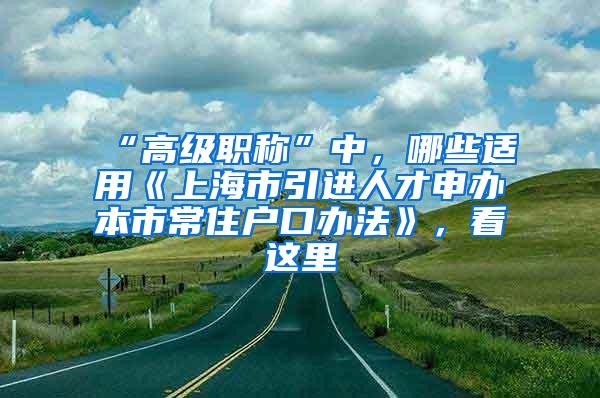 “高级职称”中，哪些适用《上海市引进人才申办本市常住户口办法》，看这里