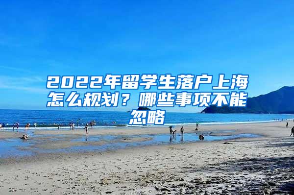 2022年留学生落户上海怎么规划？哪些事项不能忽略