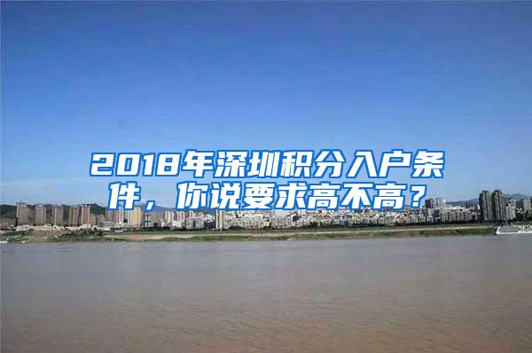 2018年深圳积分入户条件，你说要求高不高？