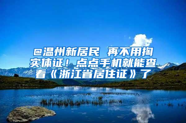 @温州新居民 再不用掏实体证！点点手机就能查看《浙江省居住证》了