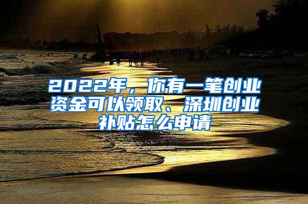 2022年，你有一笔创业资金可以领取、深圳创业补贴怎么申请