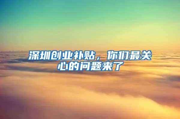 深圳创业补贴，你们最关心的问题来了