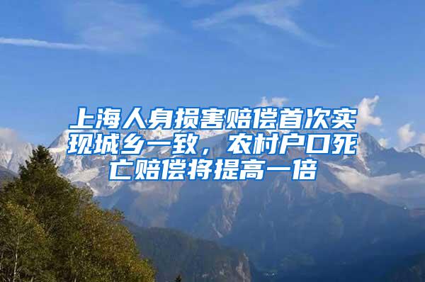 上海人身损害赔偿首次实现城乡一致，农村户口死亡赔偿将提高一倍