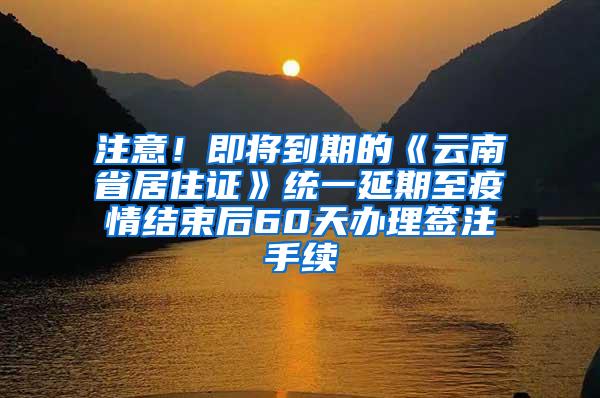 注意！即将到期的《云南省居住证》统一延期至疫情结束后60天办理签注手续