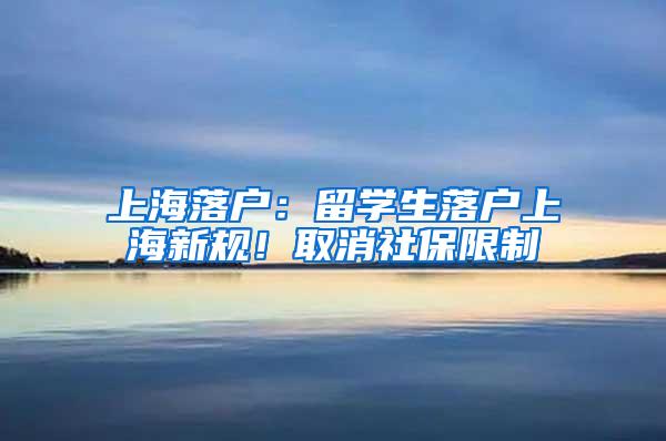 上海落户：留学生落户上海新规！取消社保限制