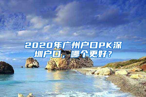 2020年广州户口PK深圳户口，哪个更好？