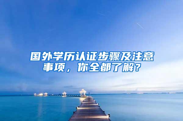 国外学历认证步骤及注意事项，你全都了解？