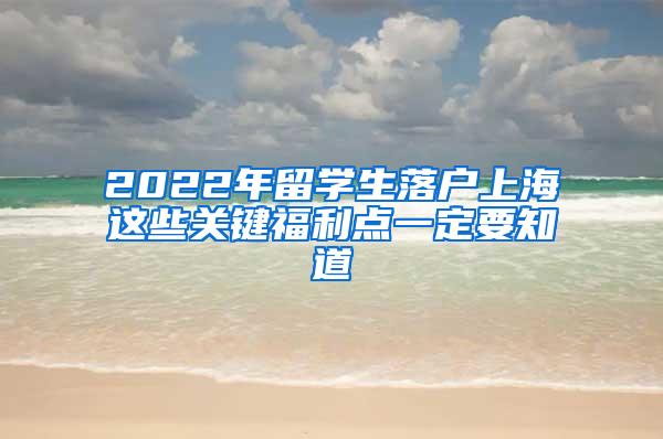 2022年留学生落户上海这些关键福利点一定要知道