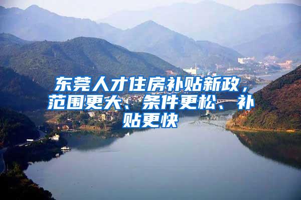 东莞人才住房补贴新政，范围更大、条件更松、补贴更快