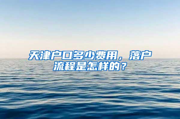 天津户口多少费用，落户流程是怎样的？