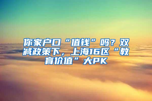 你家户口“值钱”吗？双减政策下，上海16区“教育价值”大PK