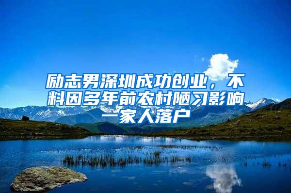 励志男深圳成功创业，不料因多年前农村陋习影响一家人落户