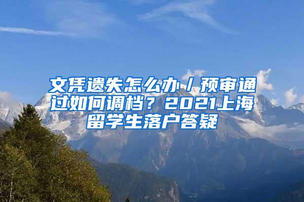 文凭遗失怎么办／预审通过如何调档？2021上海留学生落户答疑