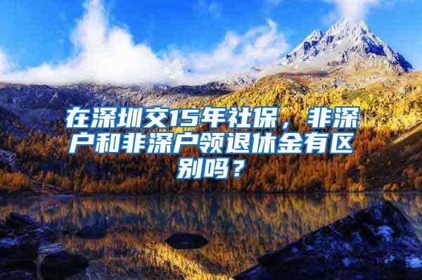 在深圳交15年社保，非深户和非深户领退休金有区别吗？