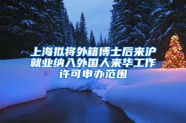 上海拟将外籍博士后来沪就业纳入外国人来华工作许可申办范围