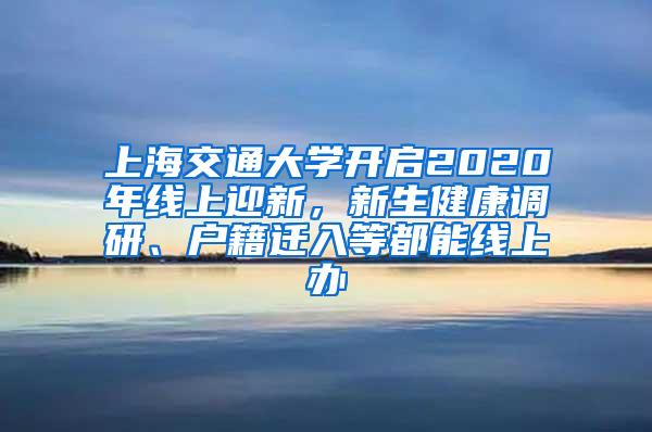 上海交通大学开启2020年线上迎新，新生健康调研、户籍迁入等都能线上办