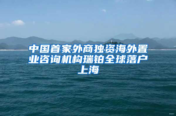 中国首家外商独资海外置业咨询机构瑞铂全球落户上海