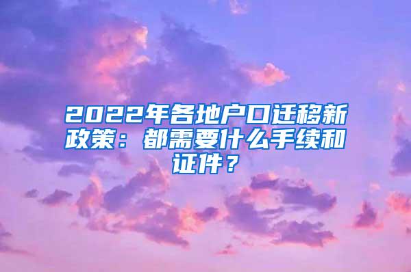 2022年各地户口迁移新政策：都需要什么手续和证件？