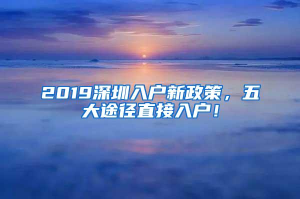 2019深圳入户新政策，五大途径直接入户！