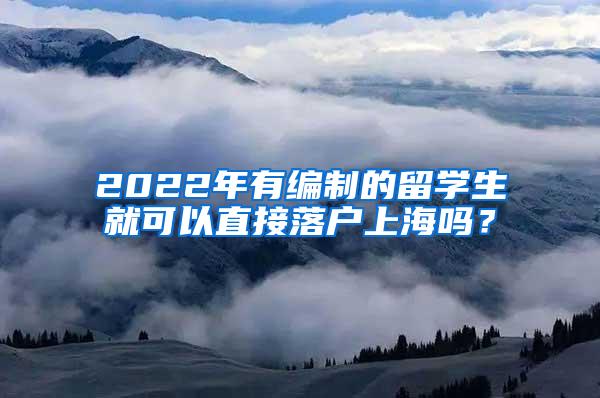 2022年有编制的留学生就可以直接落户上海吗？