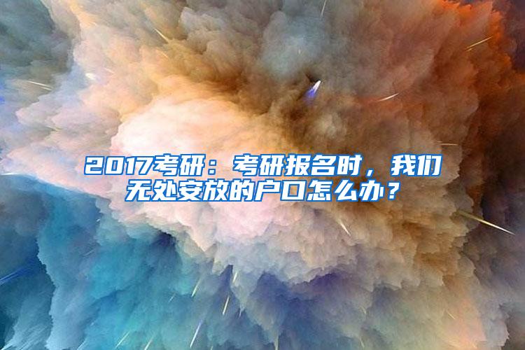 2017考研：考研报名时，我们无处安放的户口怎么办？