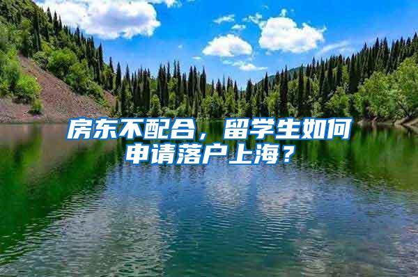 房东不配合，留学生如何申请落户上海？