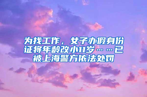 为找工作，女子办假身份证将年龄改小11岁……已被上海警方依法处罚