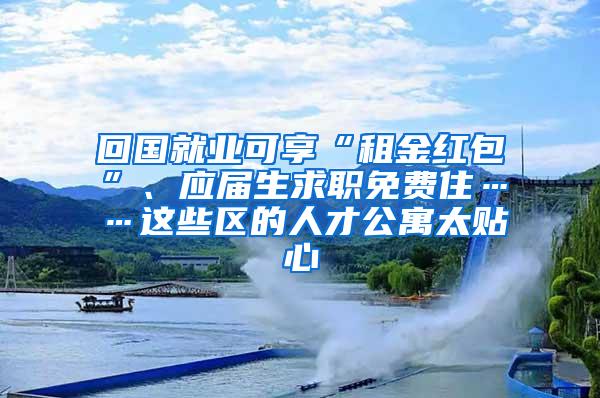 回国就业可享“租金红包”、应届生求职免费住……这些区的人才公寓太贴心