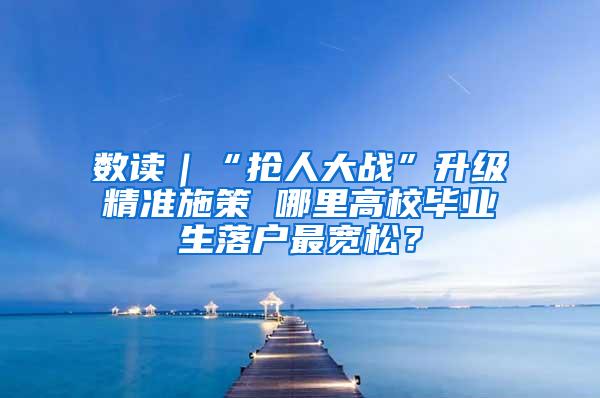 数读｜“抢人大战”升级精准施策 哪里高校毕业生落户最宽松？