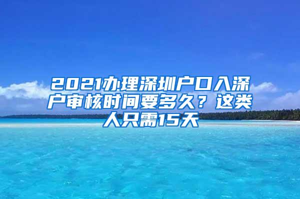 2021办理深圳户口入深户审核时间要多久？这类人只需15天