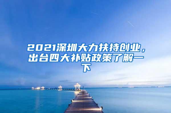 2021深圳大力扶持创业，出台四大补贴政策了解一下