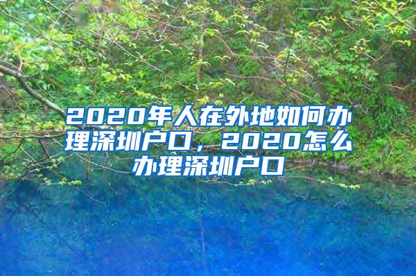 2020年人在外地如何办理深圳户口，2020怎么办理深圳户口