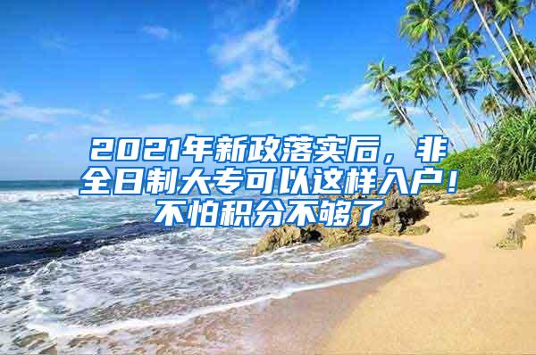 2021年新政落实后，非全日制大专可以这样入户！不怕积分不够了