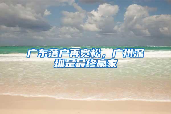 广东落户再宽松，广州深圳是最终赢家