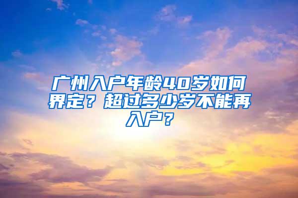 广州入户年龄40岁如何界定？超过多少岁不能再入户？