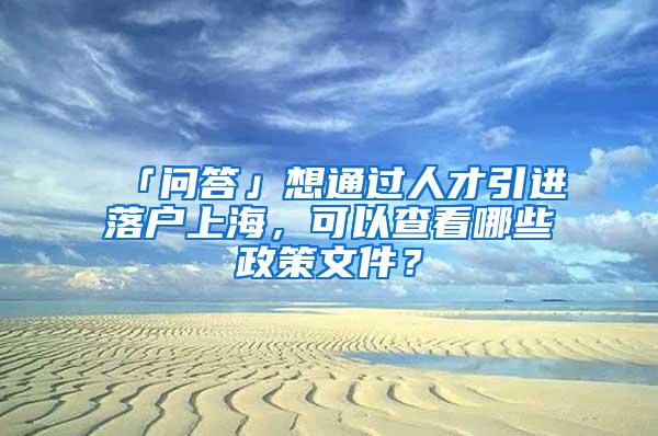 「问答」想通过人才引进落户上海，可以查看哪些政策文件？