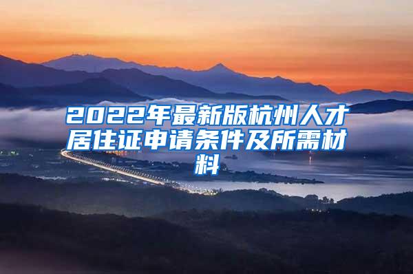 2022年最新版杭州人才居住证申请条件及所需材料