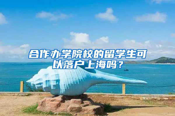 合作办学院校的留学生可以落户上海吗？