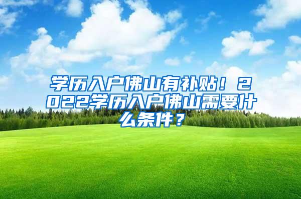 学历入户佛山有补贴！2022学历入户佛山需要什么条件？