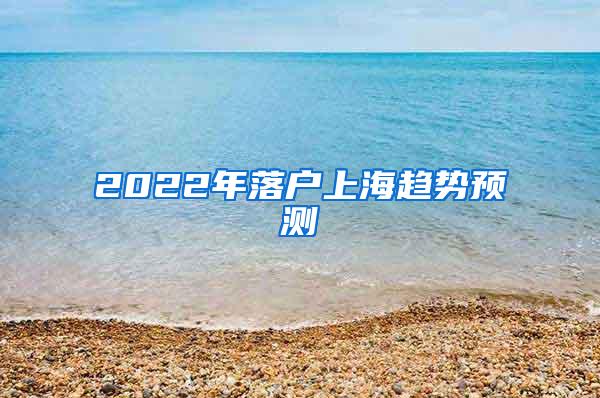 2022年落户上海趋势预测