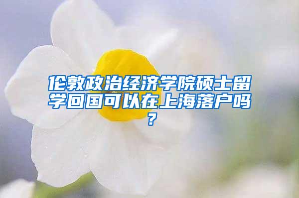 伦敦政治经济学院硕士留学回国可以在上海落户吗？