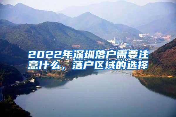 2022年深圳落户需要注意什么，落户区域的选择