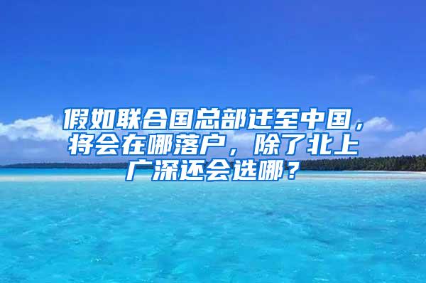 假如联合国总部迁至中国，将会在哪落户，除了北上广深还会选哪？